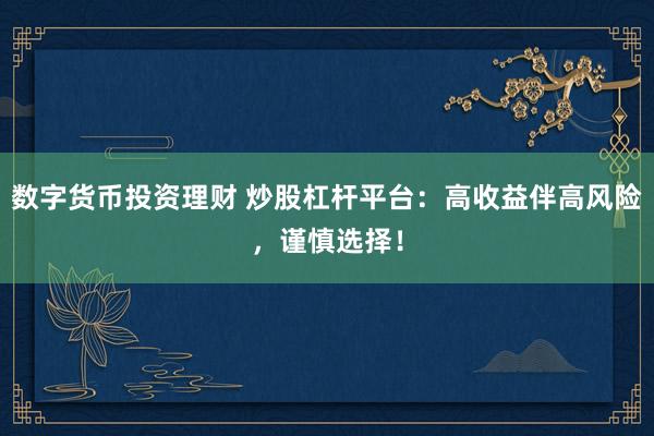 数字货币投资理财 炒股杠杆平台：高收益伴高风险，谨慎选择！