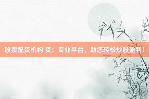 股票配资机构 资：专业平台，助您轻松炒股盈利！