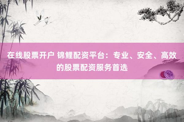 在线股票开户 锦鲤配资平台：专业、安全、高效的股票配资服务首选