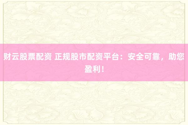 财云股票配资 正规股市配资平台：安全可靠，助您盈利！