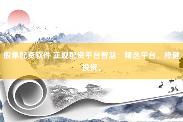 股票配资软件 正规配资平台智慧：精选平台，稳健投资。