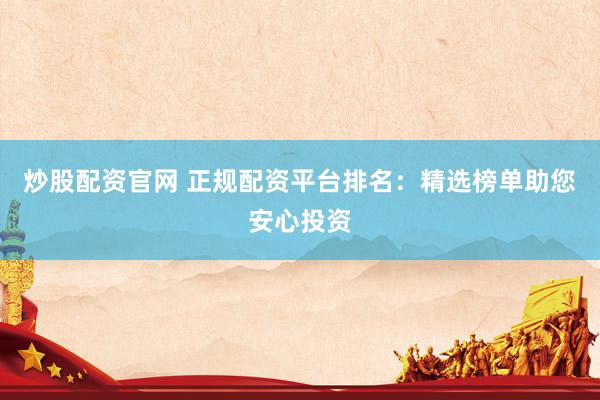 炒股配资官网 正规配资平台排名：精选榜单助您安心投资
