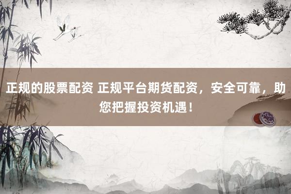 正规的股票配资 正规平台期货配资，安全可靠，助您把握投资机遇！