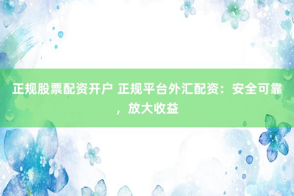 正规股票配资开户 正规平台外汇配资：安全可靠，放大收益