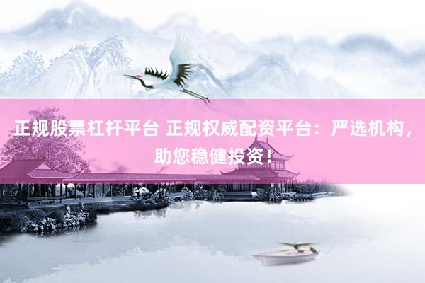 正规股票杠杆平台 正规权威配资平台：严选机构，助您稳健投资！