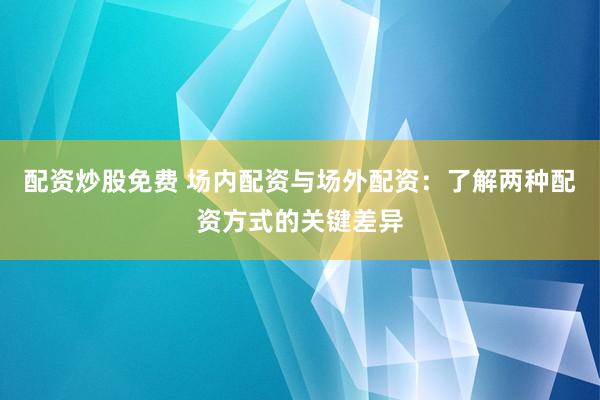配资炒股免费 场内配资与场外配资：了解两种配资方式的关键差异