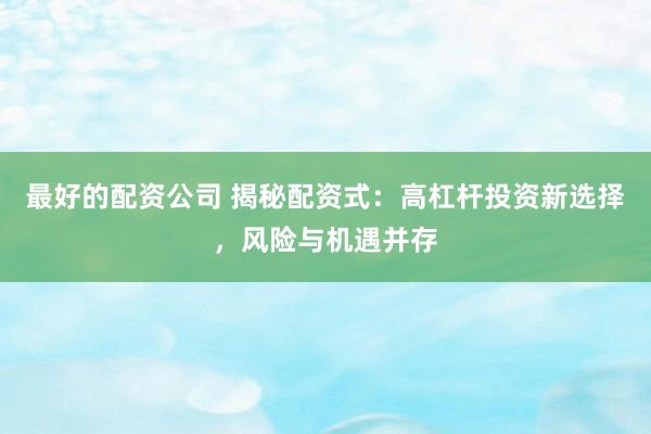 最好的配资公司 揭秘配资式：高杠杆投资新选择，风险与机遇并存