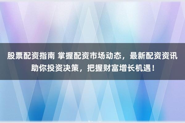 股票配资指南 掌握配资市场动态，最新配资资讯助你投资决策，把握财富增长机遇！