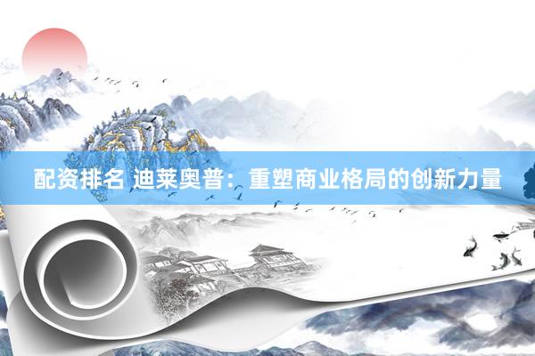 配资排名 迪莱奥普：重塑商业格局的创新力量