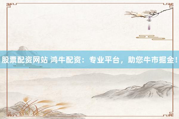 股票配资网站 鸿牛配资：专业平台，助您牛市掘金！