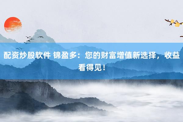配资炒股软件 锦盈多：您的财富增值新选择，收益看得见！
