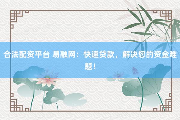 合法配资平台 易融网：快速贷款，解决您的资金难题！
