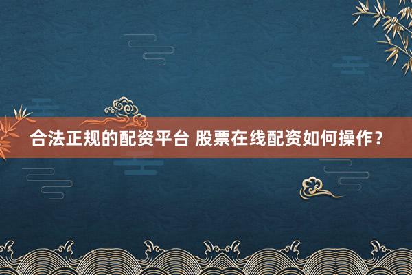 合法正规的配资平台 股票在线配资如何操作？