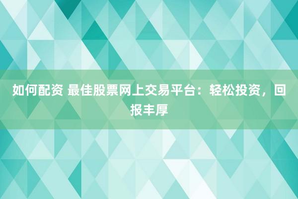 如何配资 最佳股票网上交易平台：轻松投资，回报丰厚