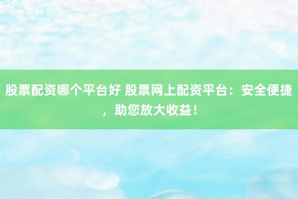 股票配资哪个平台好 股票网上配资平台：安全便捷，助您放大收益！