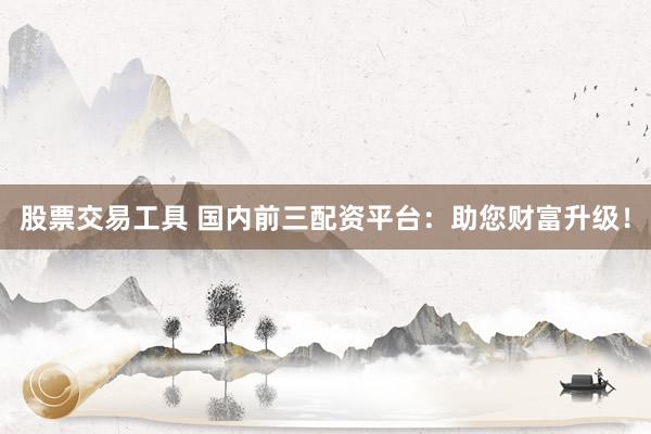 股票交易工具 国内前三配资平台：助您财富升级！