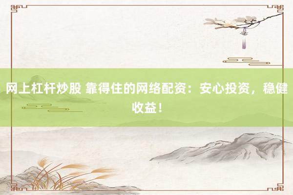 网上杠杆炒股 靠得住的网络配资：安心投资，稳健收益！
