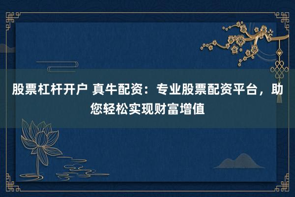 股票杠杆开户 真牛配资：专业股票配资平台，助您轻松实现财富增值