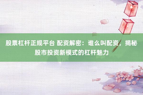 股票杠杆正规平台 配资解密：谁么叫配资，揭秘股市投资新模式的杠杆魅力