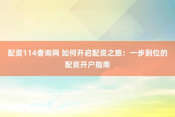 配资114查询网 如何开启配资之旅：一步到位的配资开户指南