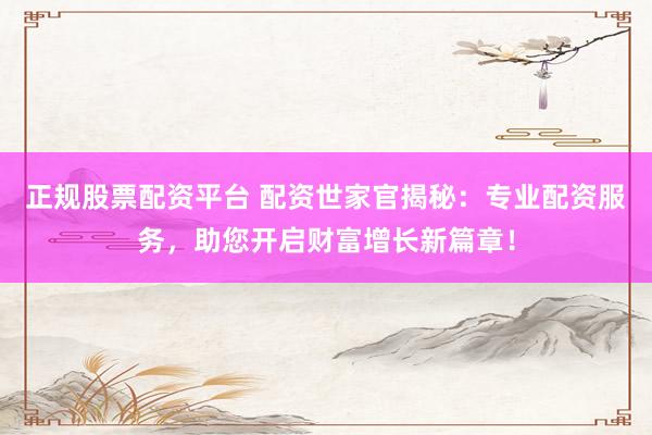 正规股票配资平台 配资世家官揭秘：专业配资服务，助您开启财富增长新篇章！