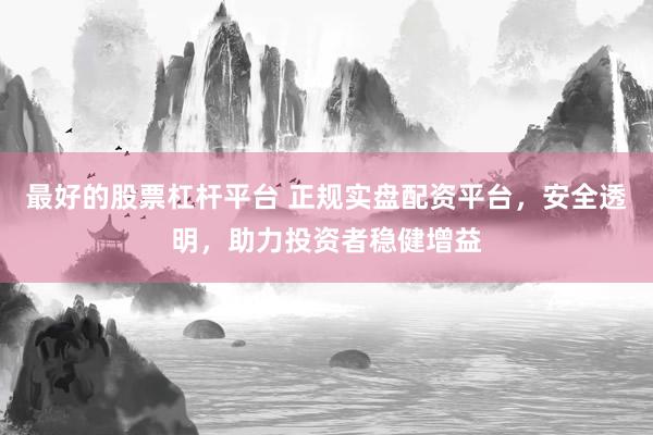最好的股票杠杆平台 正规实盘配资平台，安全透明，助力投资者稳健增益