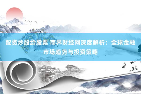 配资炒股给股票 商界财经网深度解析：全球金融市场趋势与投资策略