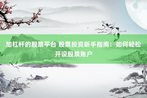 加杠杆的股票平台 股票投资新手指南：如何轻松开设股票账户