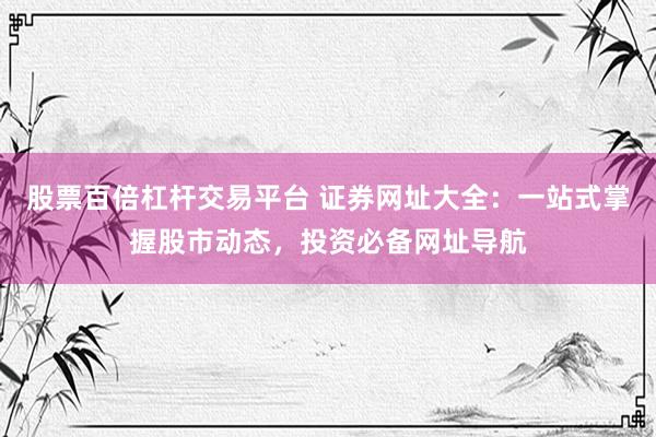 股票百倍杠杆交易平台 证券网址大全：一站式掌握股市动态，投资必备网址导航