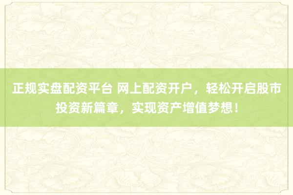正规实盘配资平台 网上配资开户，轻松开启股市投资新篇章，实现资产增值梦想！