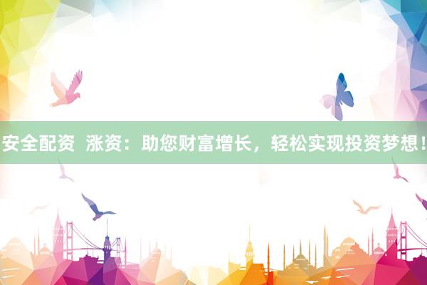 安全配资  涨资：助您财富增长，轻松实现投资梦想！