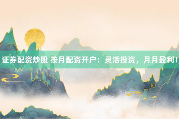 证券配资炒股 按月配资开户：灵活投资，月月盈利！