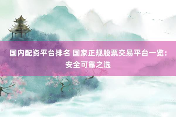 国内配资平台排名 国家正规股票交易平台一览：安全可靠之选