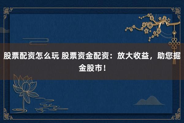 股票配资怎么玩 股票资金配资：放大收益，助您掘金股市！