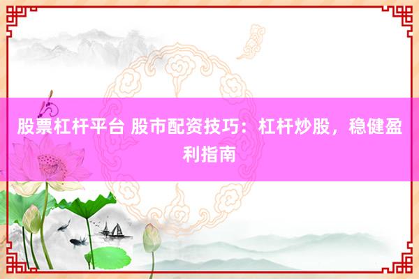股票杠杆平台 股市配资技巧：杠杆炒股，稳健盈利指南
