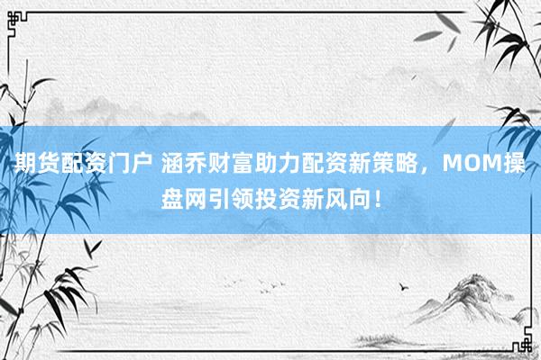 期货配资门户 涵乔财富助力配资新策略，MOM操盘网引领投资新风向！