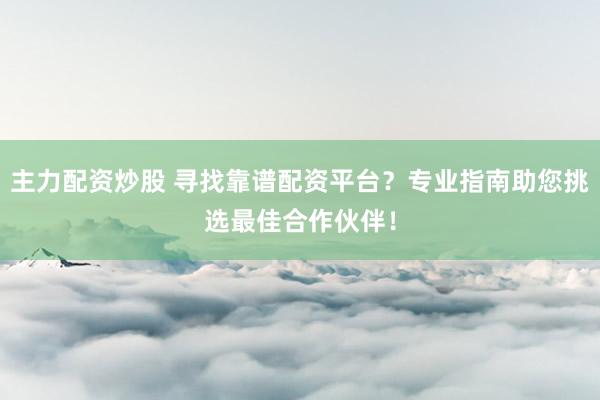 主力配资炒股 寻找靠谱配资平台？专业指南助您挑选最佳合作伙伴！