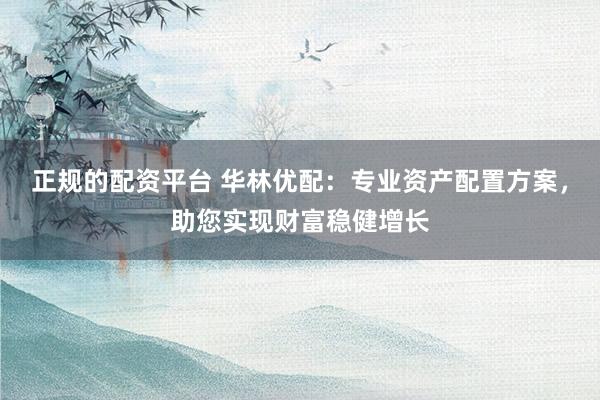 正规的配资平台 华林优配：专业资产配置方案，助您实现财富稳健增长