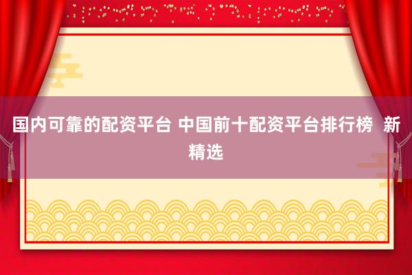 国内可靠的配资平台 中国前十配资平台排行榜  新精选