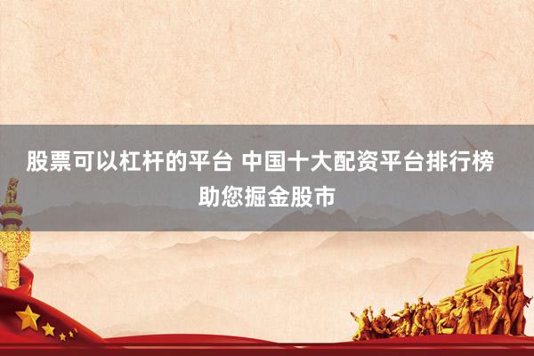 股票可以杠杆的平台 中国十大配资平台排行榜  助您掘金股市