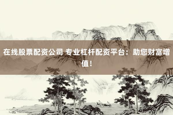 在线股票配资公司 专业杠杆配资平台：助您财富增值！