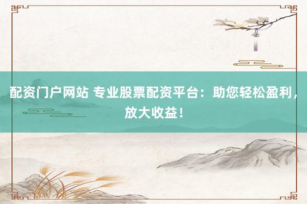 配资门户网站 专业股票配资平台：助您轻松盈利，放大收益！