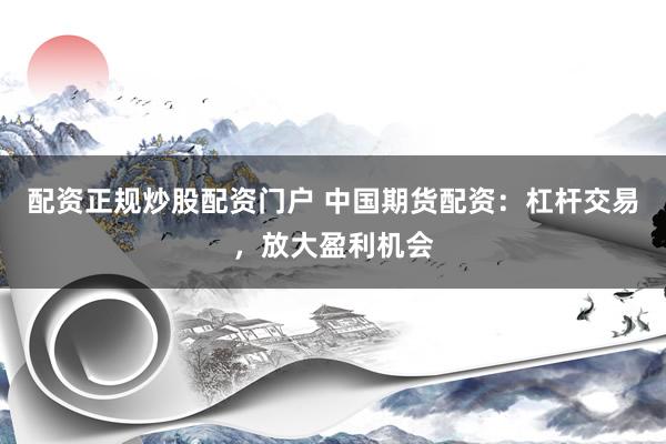 配资正规炒股配资门户 中国期货配资：杠杆交易，放大盈利机会