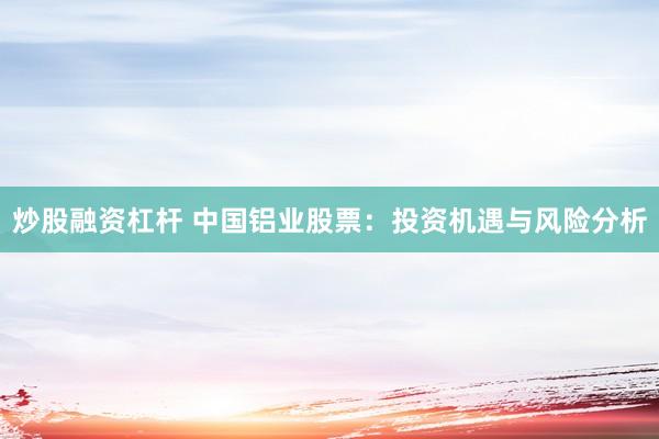 炒股融资杠杆 中国铝业股票：投资机遇与风险分析