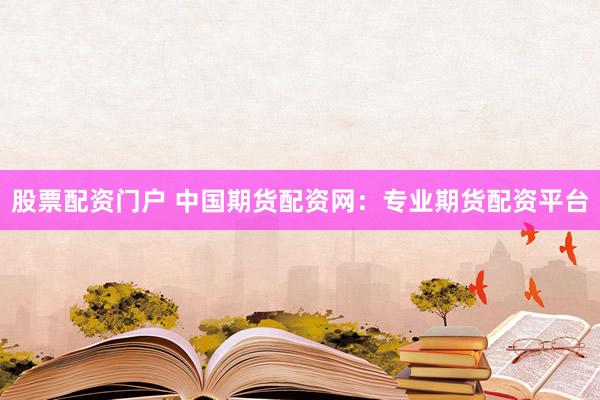 股票配资门户 中国期货配资网：专业期货配资平台