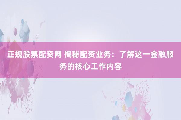 正规股票配资网 揭秘配资业务：了解这一金融服务的核心工作内容