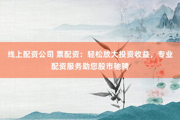 线上配资公司 票配资：轻松放大投资收益，专业配资服务助您股市驰骋