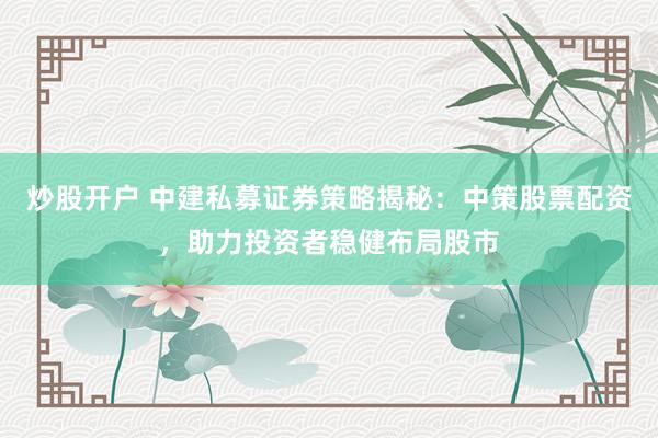 炒股开户 中建私募证券策略揭秘：中策股票配资，助力投资者稳健布局股市