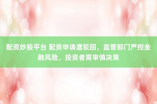 配资炒股平台 配资申请遭驳回，监管部门严控金融风险，投资者需审慎决策