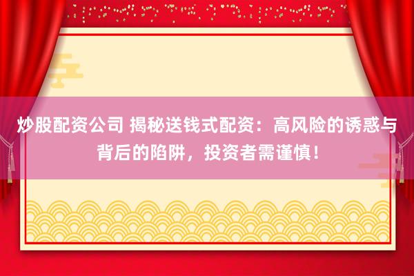 炒股配资公司 揭秘送钱式配资：高风险的诱惑与背后的陷阱，投资者需谨慎！